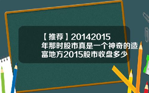【推荐】20142015年那时股市真是一个神奇的造富地方2015股市收盘多少点
