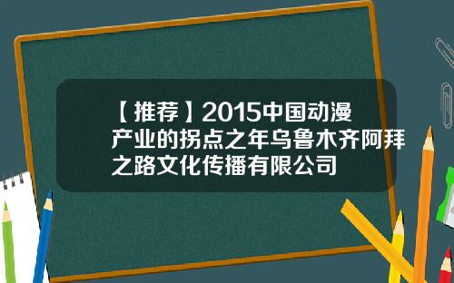 【推荐】2015中国动漫产业的拐点之年乌鲁木齐阿拜之路文化传播有限公司
