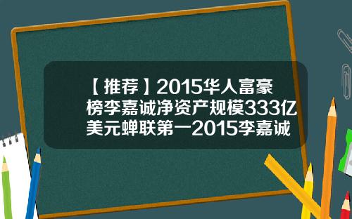 【推荐】2015华人富豪榜李嘉诚净资产规模333亿美元蝉联第一2015李嘉诚资产多少亿