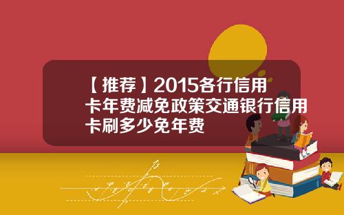 【推荐】2015各行信用卡年费减免政策交通银行信用卡刷多少免年费