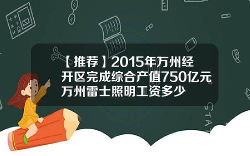 【推荐】2015年万州经开区完成综合产值750亿元万州雷士照明工资多少