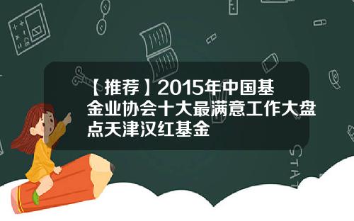 【推荐】2015年中国基金业协会十大最满意工作大盘点天津汉红基金