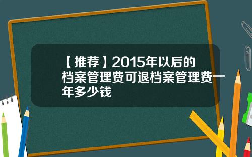 【推荐】2015年以后的档案管理费可退档案管理费一年多少钱