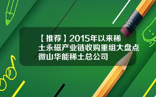 【推荐】2015年以来稀土永磁产业链收购重组大盘点微山华能稀土总公司
