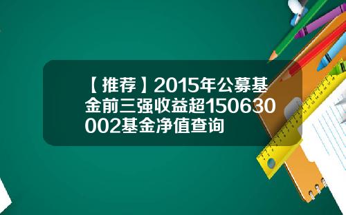 【推荐】2015年公募基金前三强收益超150630002基金净值查询