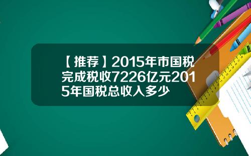 【推荐】2015年市国税完成税收7226亿元2015年国税总收入多少