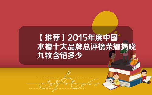 【推荐】2015年度中国水槽十大品牌总评榜荣耀揭晓九牧含铅多少