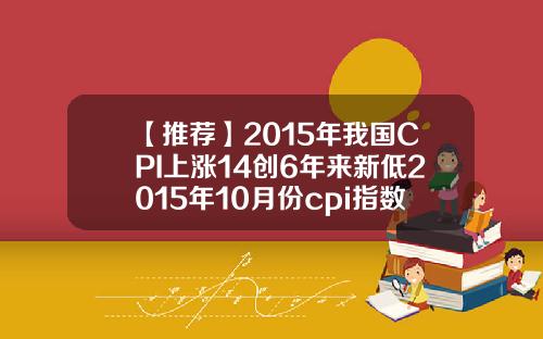 【推荐】2015年我国CPI上涨14创6年来新低2015年10月份cpi指数是多少