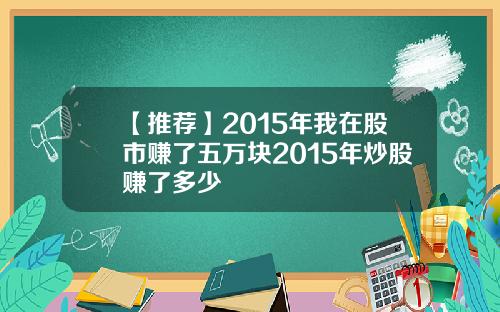 【推荐】2015年我在股市赚了五万块2015年炒股赚了多少