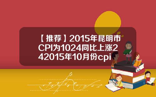 【推荐】2015年昆明市CPI为1024同比上涨242015年10月份cpi指数是多少