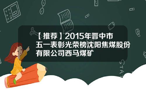 【推荐】2015年晋中市五一表彰光荣榜沈阳焦煤股份有限公司西马煤矿