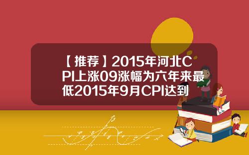 【推荐】2015年河北CPI上涨09涨幅为六年来最低2015年9月CPI达到多少