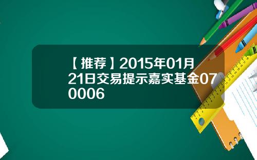 【推荐】2015年01月21日交易提示嘉实基金070006