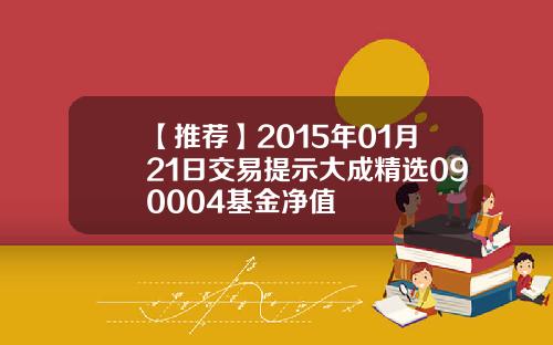 【推荐】2015年01月21日交易提示大成精选090004基金净值