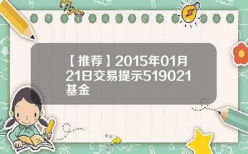 【推荐】2015年01月21日交易提示519021基金