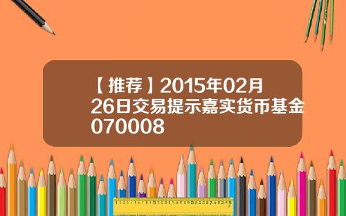 【推荐】2015年02月26日交易提示嘉实货币基金070008