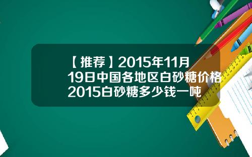 【推荐】2015年11月19日中国各地区白砂糖价格2015白砂糖多少钱一吨