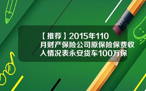 【推荐】2015年110月财产保险公司原保险保费收入情况表永安货车100万保费多少