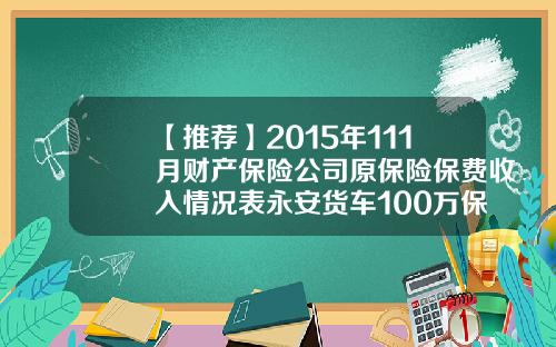 【推荐】2015年111月财产保险公司原保险保费收入情况表永安货车100万保费多少