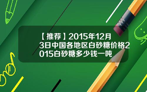 【推荐】2015年12月3日中国各地区白砂糖价格2015白砂糖多少钱一吨