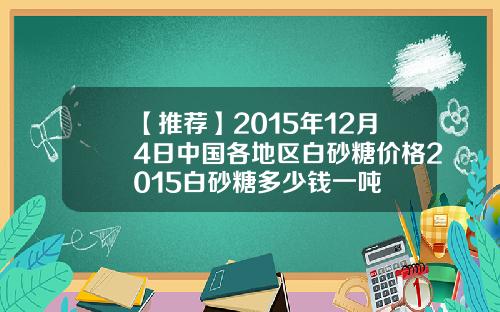 【推荐】2015年12月4日中国各地区白砂糖价格2015白砂糖多少钱一吨
