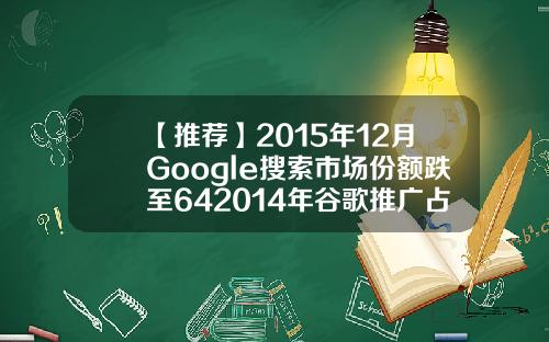 【推荐】2015年12月Google搜索市场份额跌至642014年谷歌推广占国内市场多少比例