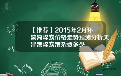 【推荐】2015年2月环渤海煤炭价格走势预测分析天津港煤炭港杂费多少