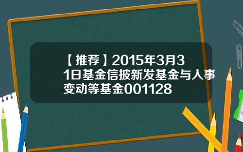 【推荐】2015年3月31日基金信披新发基金与人事变动等基金001128