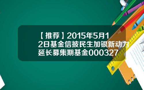 【推荐】2015年5月12日基金信披民生加银新动力延长募集期基金000327