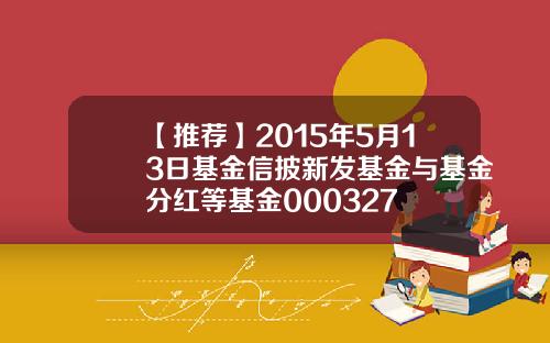 【推荐】2015年5月13日基金信披新发基金与基金分红等基金000327