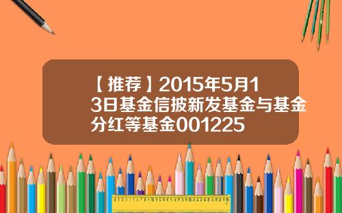 【推荐】2015年5月13日基金信披新发基金与基金分红等基金001225
