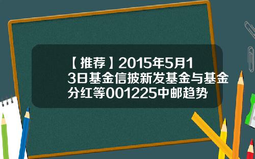 【推荐】2015年5月13日基金信披新发基金与基金分红等001225中邮趋势精选基金