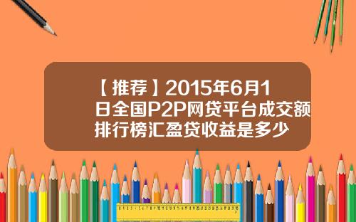 【推荐】2015年6月1日全国P2P网贷平台成交额排行榜汇盈贷收益是多少