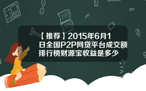 【推荐】2015年6月1日全国P2P网贷平台成交额排行榜财源宝收益是多少