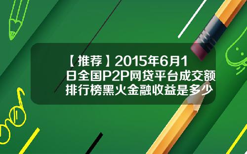 【推荐】2015年6月1日全国P2P网贷平台成交额排行榜黑火金融收益是多少