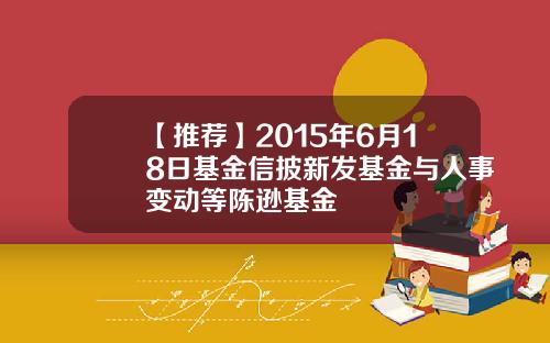 【推荐】2015年6月18日基金信披新发基金与人事变动等陈逊基金