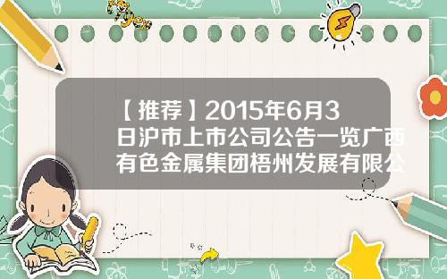 【推荐】2015年6月3日沪市上市公司公告一览广西有色金属集团梧州发展有限公司