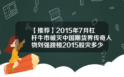 【推荐】2015年7月杠杆牛市破灭中国期货界传奇人物刘强跳楼2015股灾多少人破产