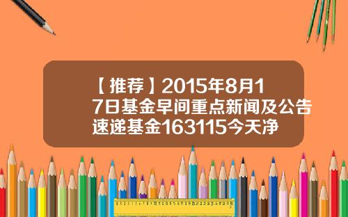【推荐】2015年8月17日基金早间重点新闻及公告速递基金163115今天净值