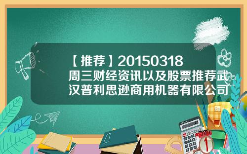 【推荐】20150318周三财经资讯以及股票推荐武汉普利思逊商用机器有限公司