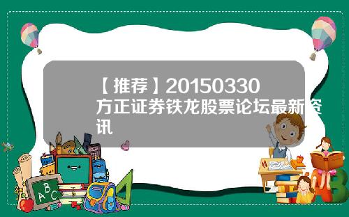 【推荐】20150330方正证券铁龙股票论坛最新资讯