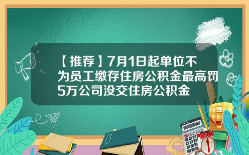 【推荐】7月1日起单位不为员工缴存住房公积金最高罚5万公司没交住房公积金