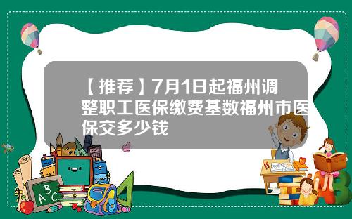 【推荐】7月1日起福州调整职工医保缴费基数福州市医保交多少钱