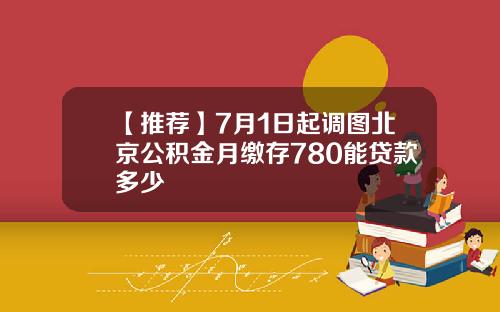 【推荐】7月1日起调图北京公积金月缴存780能贷款多少