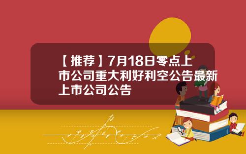 【推荐】7月18日零点上市公司重大利好利空公告最新上市公司公告