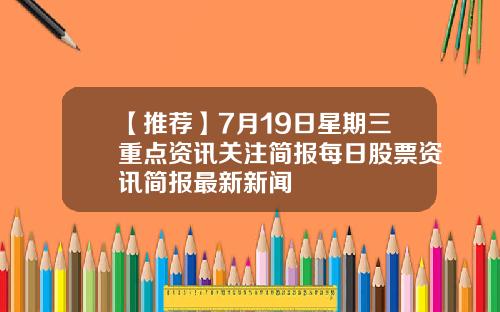 【推荐】7月19日星期三重点资讯关注简报每日股票资讯简报最新新闻