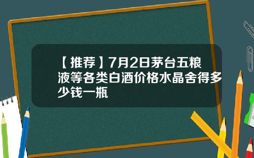 【推荐】7月2日茅台五粮液等各类白酒价格水晶舍得多少钱一瓶