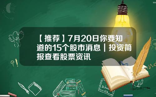 【推荐】7月20日你要知道的15个股市消息｜投资简报查看股票资讯