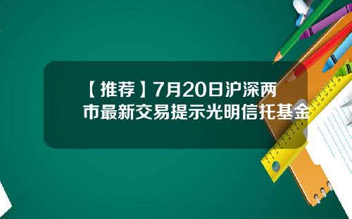 【推荐】7月20日沪深两市最新交易提示光明信托基金