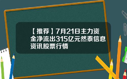 【推荐】7月21日主力资金净流出315亿元然泰信息资讯股票行情